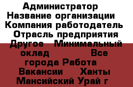 Администратор › Название организации ­ Компания-работодатель › Отрасль предприятия ­ Другое › Минимальный оклад ­ 17 000 - Все города Работа » Вакансии   . Ханты-Мансийский,Урай г.